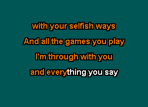 with your selfish ways

And all the games you play

I'm through with you
and everything you say