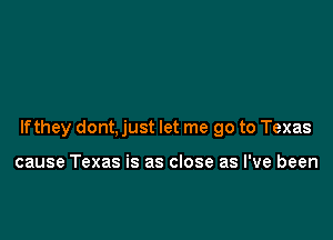 If they dont, just let me go to Texas

cause Texas is as close as I've been