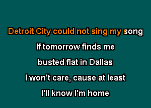 Detroit City could not sing my song

If tomorrow finds me
busted flat in Dallas
I won't care. cause at least

I'll know I'm home