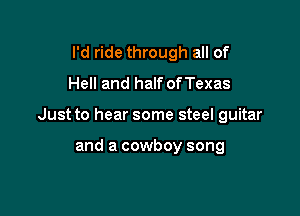 I'd ride through all of
Hell and half ofTexas

Just to hear some steel guitar

and a cowboy song
