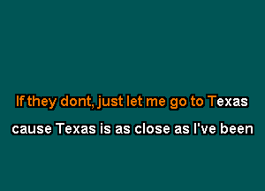 If they dont, just let me go to Texas

cause Texas is as close as I've been