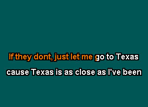 If they dont, just let me go to Texas

cause Texas is as close as I've been