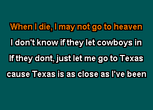 When I die, I may not go to heaven
I don't know ifthey let cowboys in
lfthey dont, just let me go to Texas

cause Texas is as close as I've been