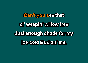Can't you see that

ol' weepin' willow tree

Just enough shade for my

ice-cold Bud an' me.