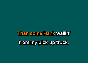 Than some Hank wailin'

from my pick-up truck.