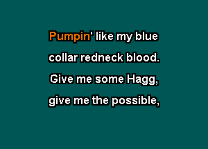 Pumpin' like my blue
collar redneck blood.

Give me some Hagg,

give me the possible,