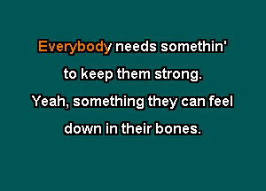 Everybody needs somethin'

to keep them strong.

Yeah, something they can feel

down in their bones.