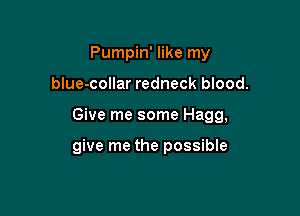 Pumpin' like my
blue-collar redneck blood.

Give me some Hagg,

give me the possible