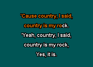 'Cause country, I said,

country is my rock.

'Yeah, country, I said,

country is my rock,

Yes, it is.