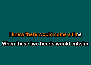 lknew there would come a time

When these two hearts would entwine