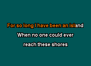 For so long I have been an island

When no one could ever

reach these shores