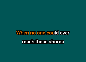 When no one could ever

reach these shores