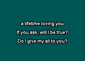 a lifetime loving you

lfyou ask, will I be true?

Do I give my all to you?
