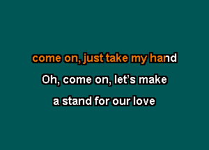 come on, just take my hand

Oh, come on, let's make

a stand for our love