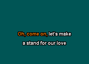 Oh, come on, let's make

a stand for our love