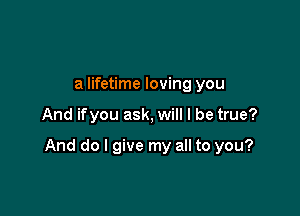 a lifetime loving you

And ifyou ask, will I be true?

And do I give my all to you?