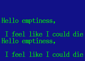 Hello emptiness,

I feel like I could die
Hello emptiness,

I feel like I could die