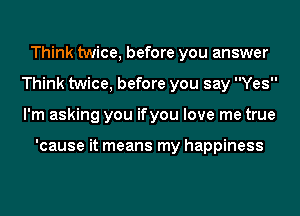 Think twice, before you answer
Think twice, before you say Yes
I'm asking you ifyou love me true

'cause it means my happiness