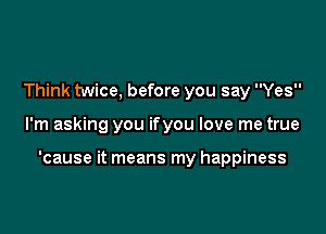 Think twice, before you say Yes

I'm asking you ifyou love me true

'cause it means my happiness