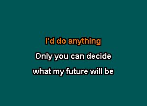 I'd do anything

Only you can decide

what my future will be