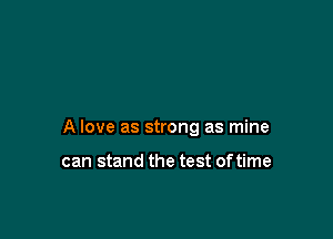 A love as strong as mine

can stand the test of time