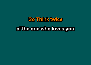 80 Think twice

ofthe one who loves you