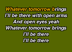 Whatever tomorrow brings
I'll be there with open arms
And open eyes yeah
Whatever tomorrow brings
I'll be there
I'll be there
