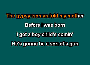 The gypsy woman told my mother
Before lwas born

lgot a boy child's comin'

He's gonna be a son ofa gun
