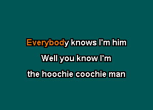 Everybody knows I'm him

Well you know I'm

the hoochie coochie man
