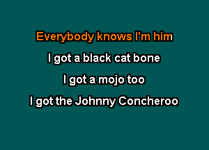 Everybody knows I'm him
I got a black cat bone

lgot a mojo too

I got the Johnny Concheroo