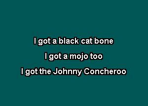 I got a black cat bone

lgot a mojo too

I got the Johnny Concheroo