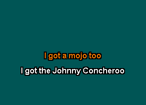 lgot a mojo too

I got the Johnny Concheroo
