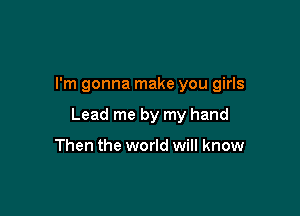 I'm gonna make you girls

Lead me by my hand

Then the world will know