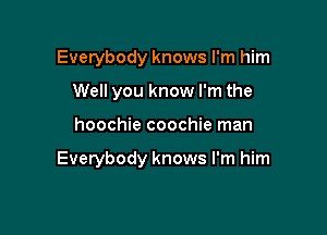 Everybody knows I'm him
Well you know I'm the

hoochie coochie man

Everybody knows I'm him