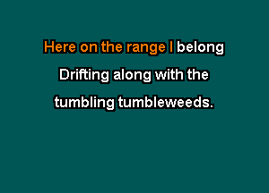 Here on the range I belong

Drifting along with the

tumbling tumbleweeds.