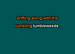 drifting along with the

tumbling tumbleweeds.
