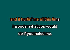 and it hurtin' me all this time

lwonder what you would

do ifyou hated me.