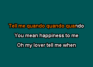 Tell me quando quando quando

You mean happiness to me

Oh my lover tell me when