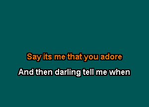 Say its me that you adore

And then darling tell me when