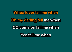 Whoa lover tell me when

Oh my darling tell me when

00 come on tell me when

Yea tell me when