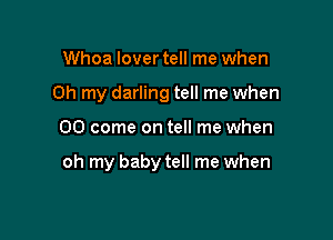 Whoa lover tell me when
Oh my darling tell me when

00 come on tell me when

oh my baby tell me when