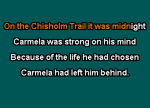0n the Chisholm Trail it was midnight
Carmela was strong on his mind
Because ofthe life he had chosen

Carmela had left him behind.