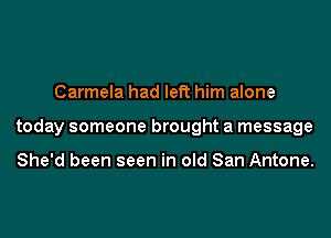 Carmela had left him alone
today someone brought a message

She'd been seen in old San Antone.