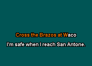 Cross the Brazos at Waco

I'm safe when I reach San Antone.