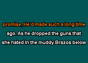 promise, He'd made such a long time
ago. As he dropped the guns that

she hated In the muddy Brazos below