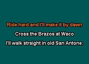 Ride hard and I'll make it by dawn

Cross the Brazos at Waco

I'll walk straight in old San Antone.