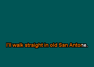 I'll walk straight in old San Antone.