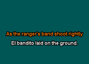 As the ranger's band shoot rightly

El bandito laid on the ground.