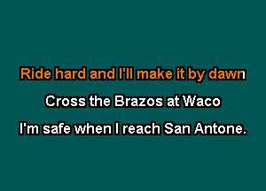 Ride hard and I'll make it by dawn

Cross the Brazos at Waco

I'm safe when I reach San Antone.