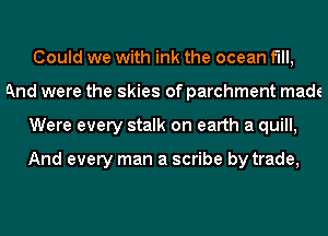 Could we with ink the ocean f'lll,
And were the skies of parchment made
Were every stalk on earth a quill,

And every man a scribe by trade,